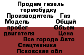 Продам газель термобудку › Производитель ­ Газ › Модель ­ 33 022 › Общий пробег ­ 78 000 › Объем двигателя ­ 2 300 › Цена ­ 80 000 - Все города Авто » Спецтехника   . Псковская обл.